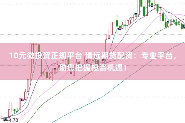 10元微投资正规平台 清远期货配资：专业平台，助您把握投资机遇！