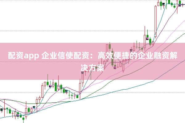 配资app 企业信使配资：高效便捷的企业融资解决方案