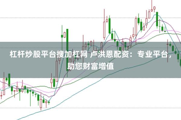杠杆炒股平台搜加杠网 卢洪恩配资：专业平台，助您财富增值