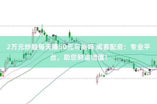 2万元炒股每天赚50元可能吗 闻喜配资：专业平台，助您财富增值！