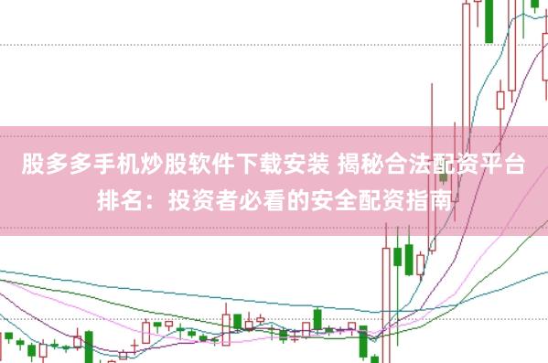 股多多手机炒股软件下载安装 揭秘合法配资平台排名：投资者必看的安全配资指南
