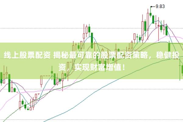线上股票配资 揭秘最可靠的股票配资策略，稳健投资，实现财富增值！