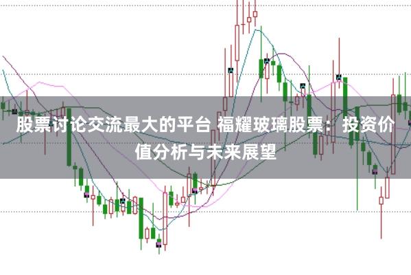 股票讨论交流最大的平台 福耀玻璃股票：投资价值分析与未来展望