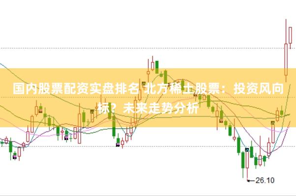 国内股票配资实盘排名 北方稀土股票：投资风向标？未来走势分析