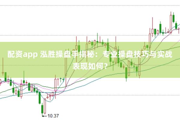 配资app 泓胜操盘手揭秘：专业操盘技巧与实战表现如何？
