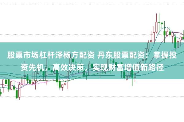股票市场杠杆泽杨方配资 丹东股票配资：掌握投资先机，高效决策，实现财富增值新路径