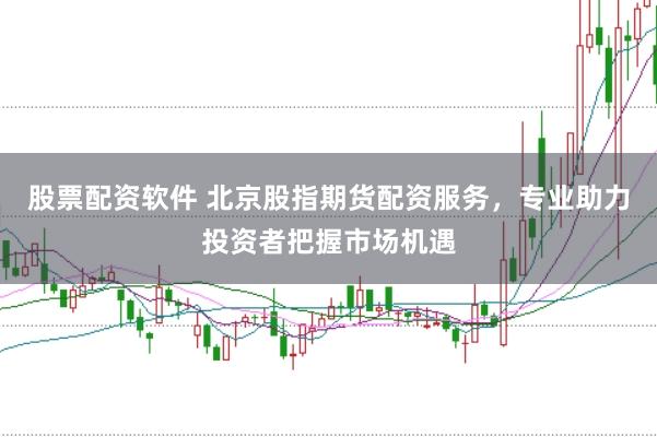 股票配资软件 北京股指期货配资服务，专业助力投资者把握市场机遇