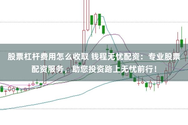 股票杠杆费用怎么收取 钱程无忧配资：专业股票配资服务，助您投资路上无忧前行！