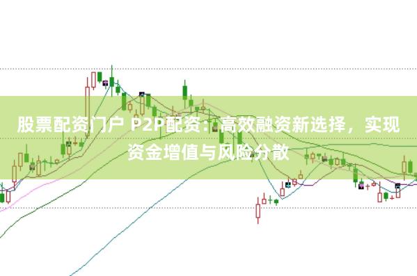 股票配资门户 P2P配资：高效融资新选择，实现资金增值与风险分散