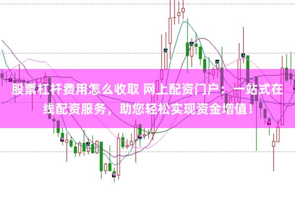 股票杠杆费用怎么收取 网上配资门户：一站式在线配资服务，助您轻松实现资金增值！