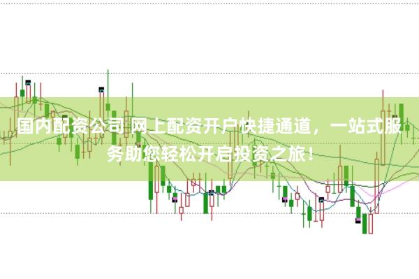 国内配资公司 网上配资开户快捷通道，一站式服务助您轻松开启投资之旅！