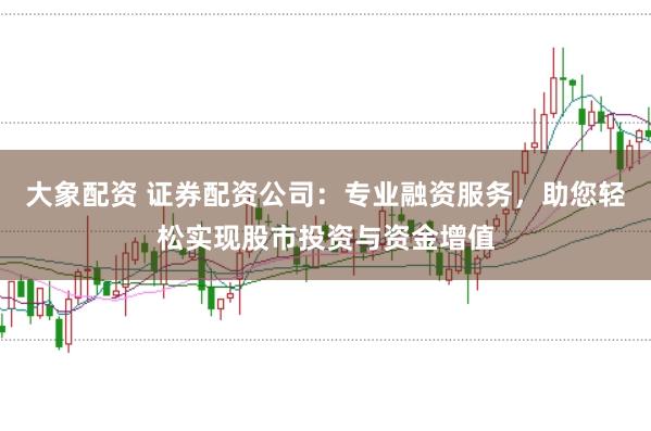 大象配资 证券配资公司：专业融资服务，助您轻松实现股市投资与资金增值
