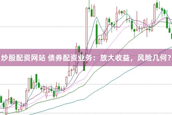 炒股配资网站 债券配资业务：放大收益，风险几何？