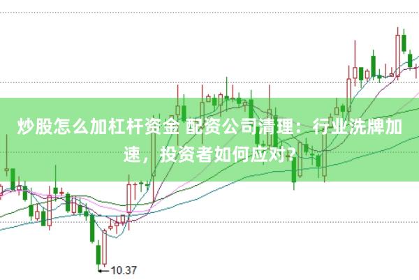 炒股怎么加杠杆资金 配资公司清理：行业洗牌加速，投资者如何应对？