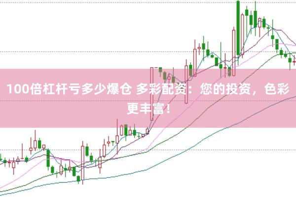 100倍杠杆亏多少爆仓 多彩配资：您的投资，色彩更丰富！