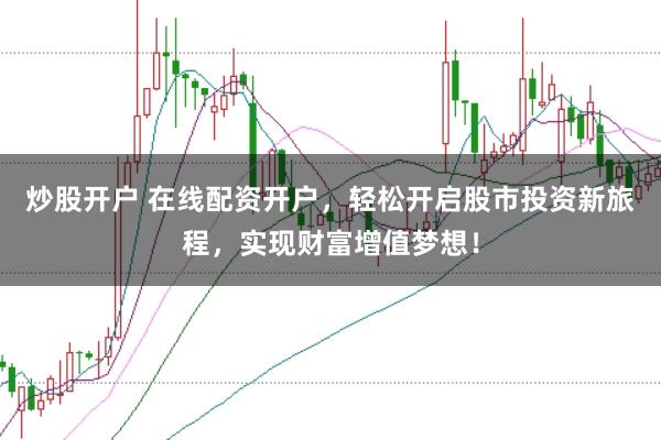 炒股开户 在线配资开户，轻松开启股市投资新旅程，实现财富增值梦想！