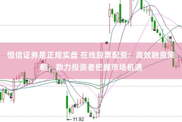 恒信证券是正规实盘 在线股票配资：高效融资策略，助力投资者把握市场机遇