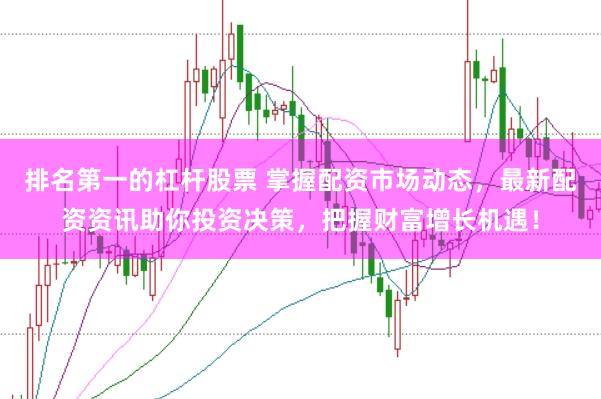 排名第一的杠杆股票 掌握配资市场动态，最新配资资讯助你投资决策，把握财富增长机遇！