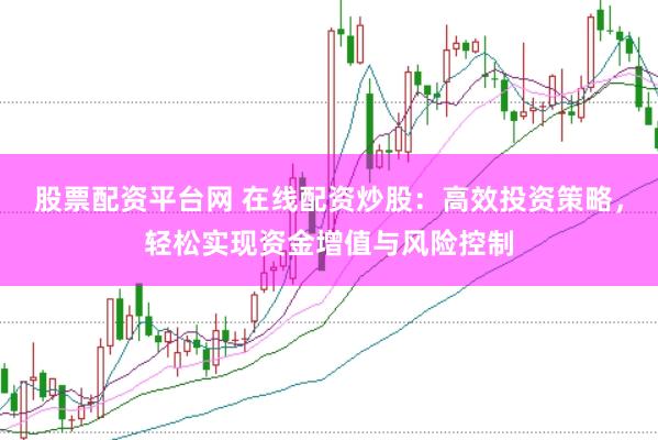 股票配资平台网 在线配资炒股：高效投资策略，轻松实现资金增值与风险控制