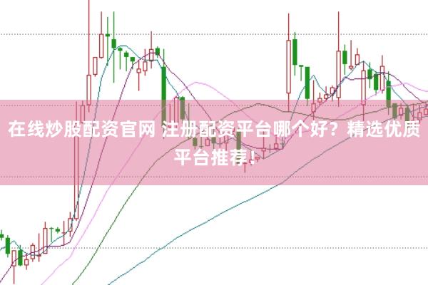 在线炒股配资官网 注册配资平台哪个好？精选优质平台推荐！