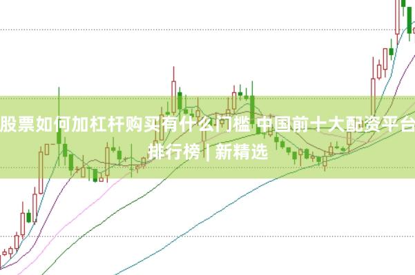 股票如何加杠杆购买有什么门槛 中国前十大配资平台排行榜 | 新精选