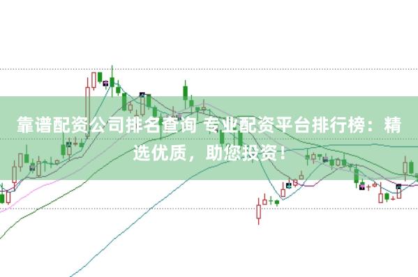 靠谱配资公司排名查询 专业配资平台排行榜：精选优质，助您投资！