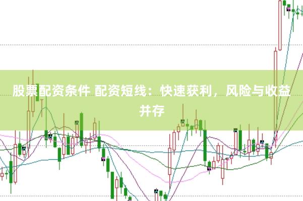 股票配资条件 配资短线：快速获利，风险与收益并存