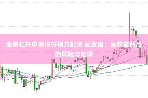 股票杠杆申请很好杨方配资 配资盘：高收益背后的风险与陷阱