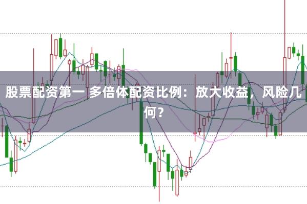 股票配资第一 多倍体配资比例：放大收益，风险几何？