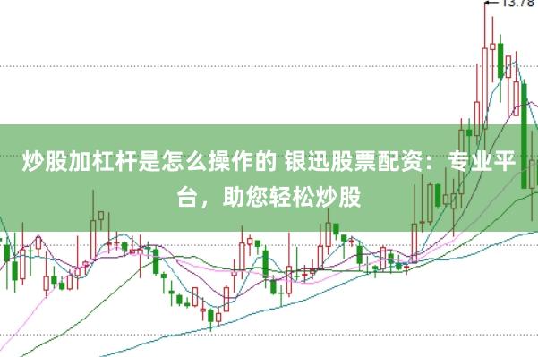 炒股加杠杆是怎么操作的 银迅股票配资：专业平台，助您轻松炒股