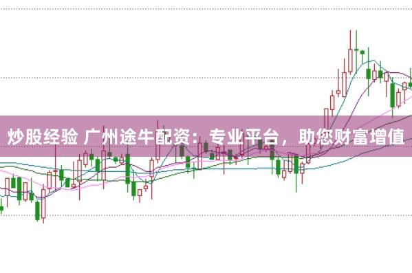 炒股经验 广州途牛配资：专业平台，助您财富增值