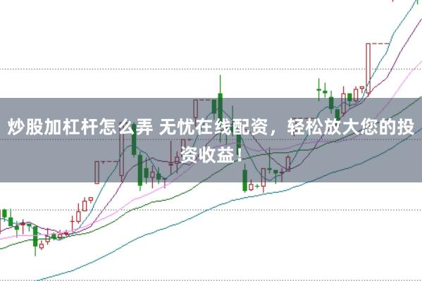 炒股加杠杆怎么弄 无忧在线配资，轻松放大您的投资收益！