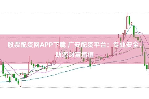股票配资网APP下载 广安配资平台：专业安全，助您财富增值