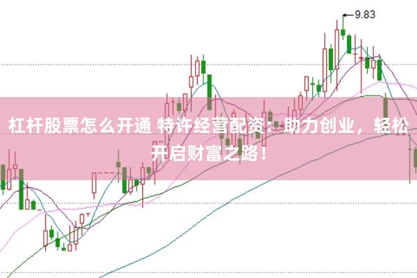 杠杆股票怎么开通 特许经营配资：助力创业，轻松开启财富之路！