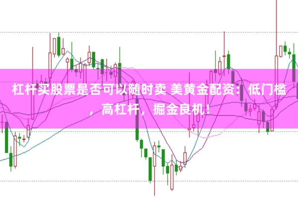 杠杆买股票是否可以随时卖 美黄金配资：低门槛，高杠杆，掘金良机！