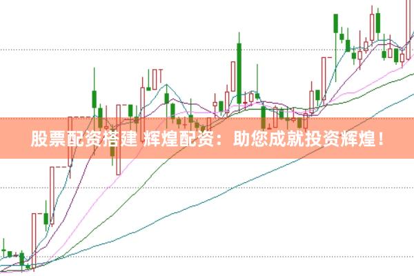 股票配资搭建 辉煌配资：助您成就投资辉煌！