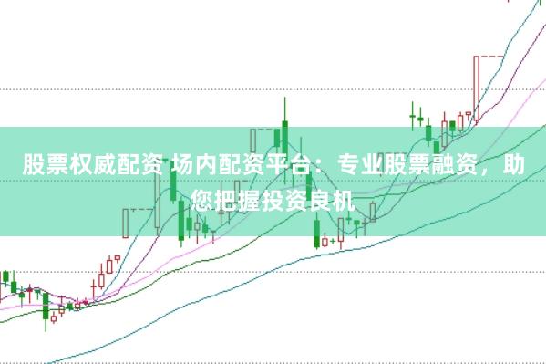股票权威配资 场内配资平台：专业股票融资，助您把握投资良机