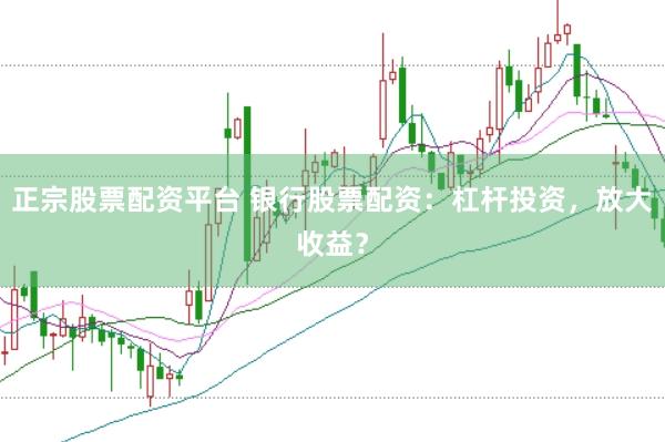 正宗股票配资平台 银行股票配资：杠杆投资，放大收益？
