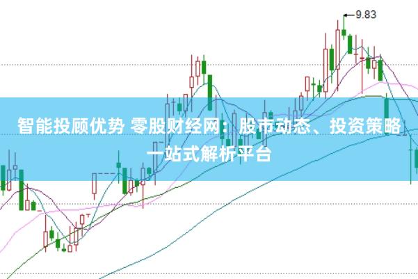 智能投顾优势 零股财经网：股市动态、投资策略一站式解析平台