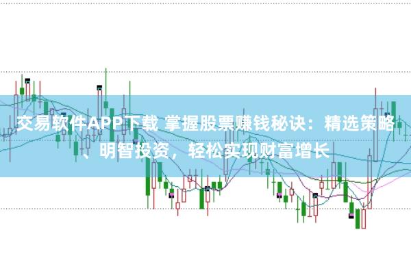 交易软件APP下载 掌握股票赚钱秘诀：精选策略、明智投资，轻松实现财富增长