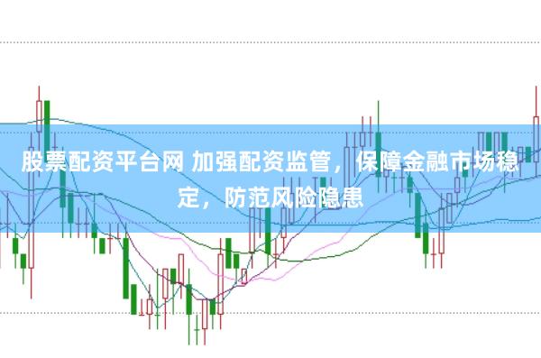 股票配资平台网 加强配资监管，保障金融市场稳定，防范风险隐患