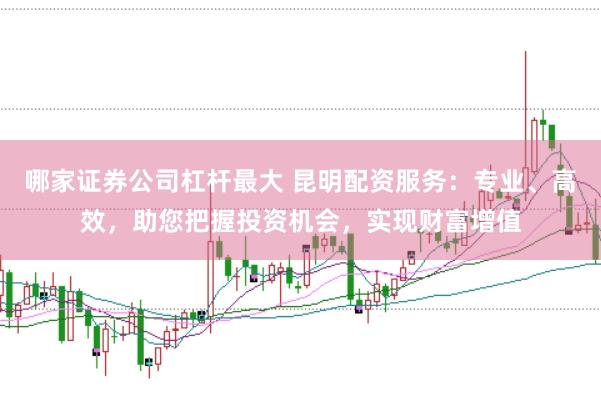哪家证券公司杠杆最大 昆明配资服务：专业、高效，助您把握投资机会，实现财富增值