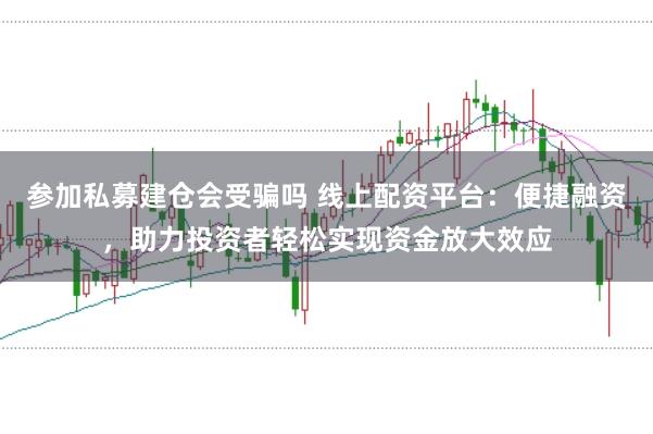参加私募建仓会受骗吗 线上配资平台：便捷融资，助力投资者轻松实现资金放大效应