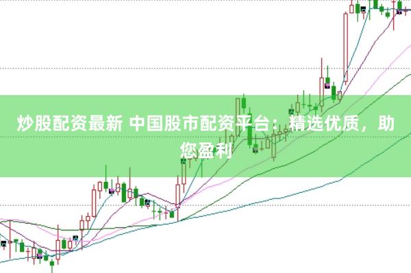 炒股配资最新 中国股市配资平台：精选优质，助您盈利