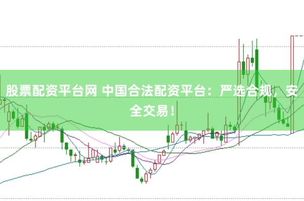 股票配资平台网 中国合法配资平台：严选合规，安全交易！