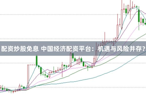 配资炒股免息 中国经济配资平台：机遇与风险并存？