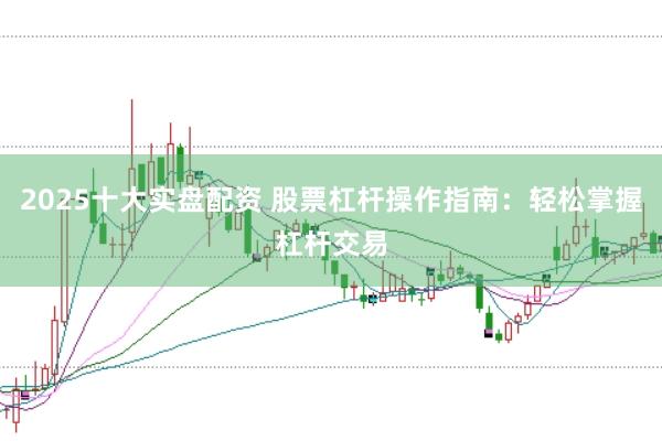 2025十大实盘配资 股票杠杆操作指南：轻松掌握杠杆交易