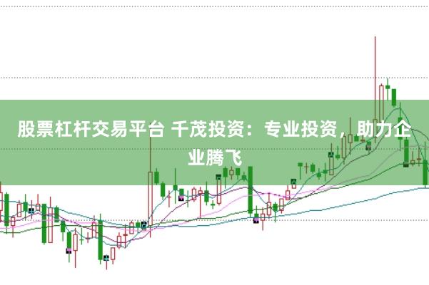 股票杠杆交易平台 千茂投资：专业投资，助力企业腾飞