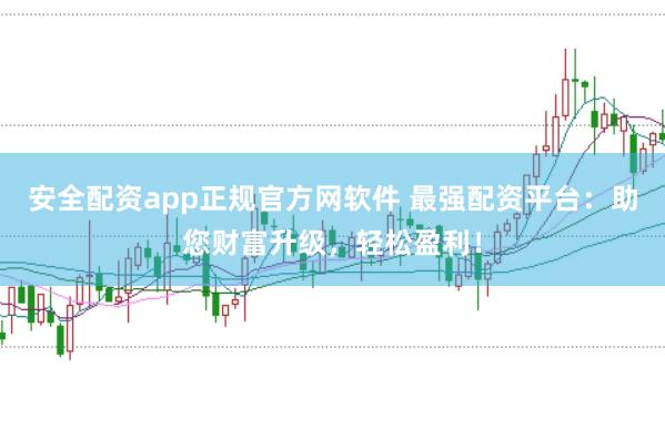 安全配资app正规官方网软件 最强配资平台：助您财富升级，轻松盈利！