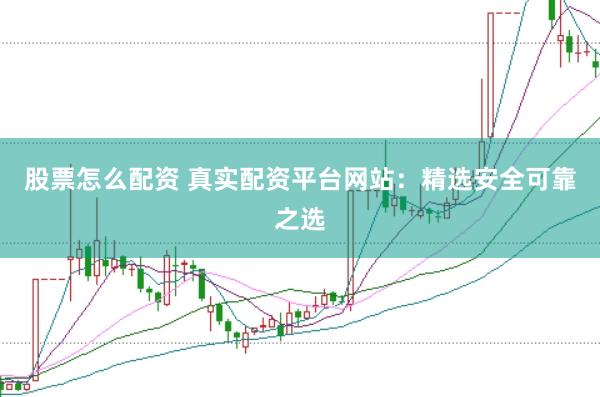 股票怎么配资 真实配资平台网站：精选安全可靠之选